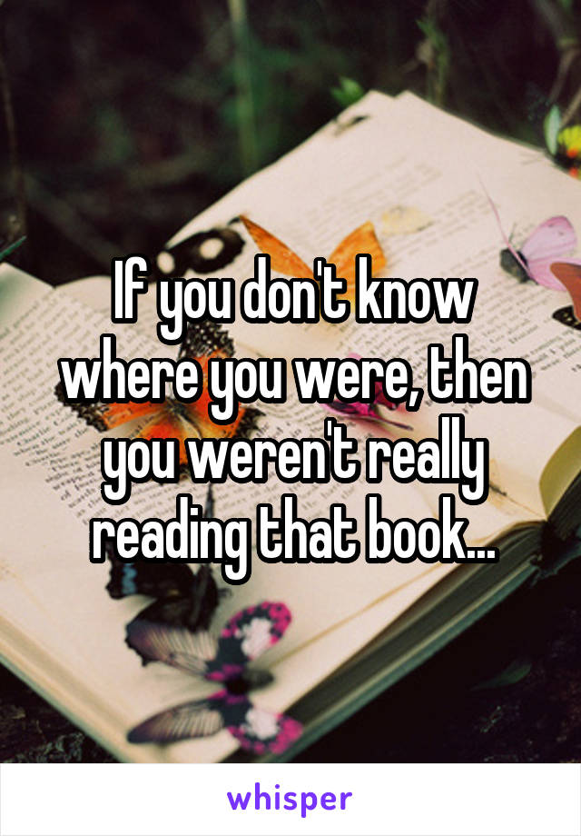 If you don't know where you were, then you weren't really reading that book...