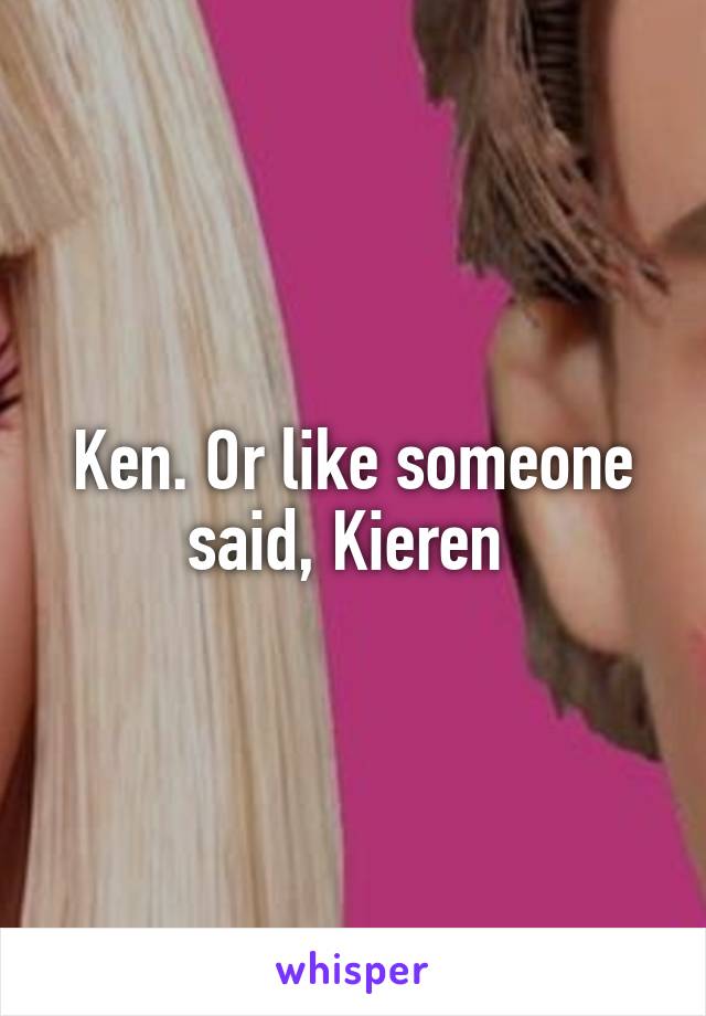 Ken. Or like someone said, Kieren 