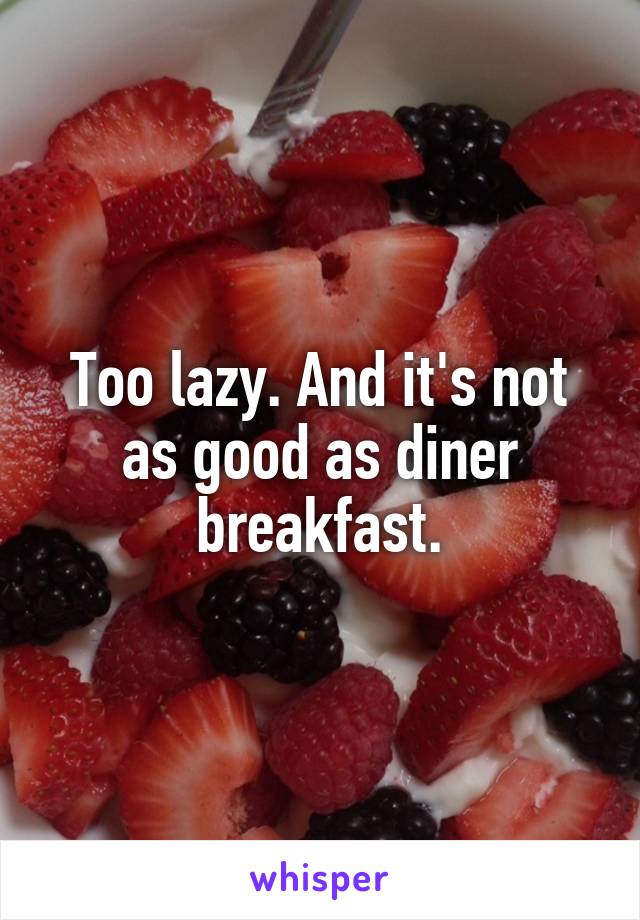 Too lazy. And it's not as good as diner breakfast.