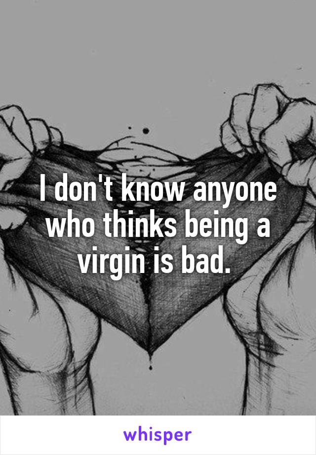 I don't know anyone who thinks being a virgin is bad. 