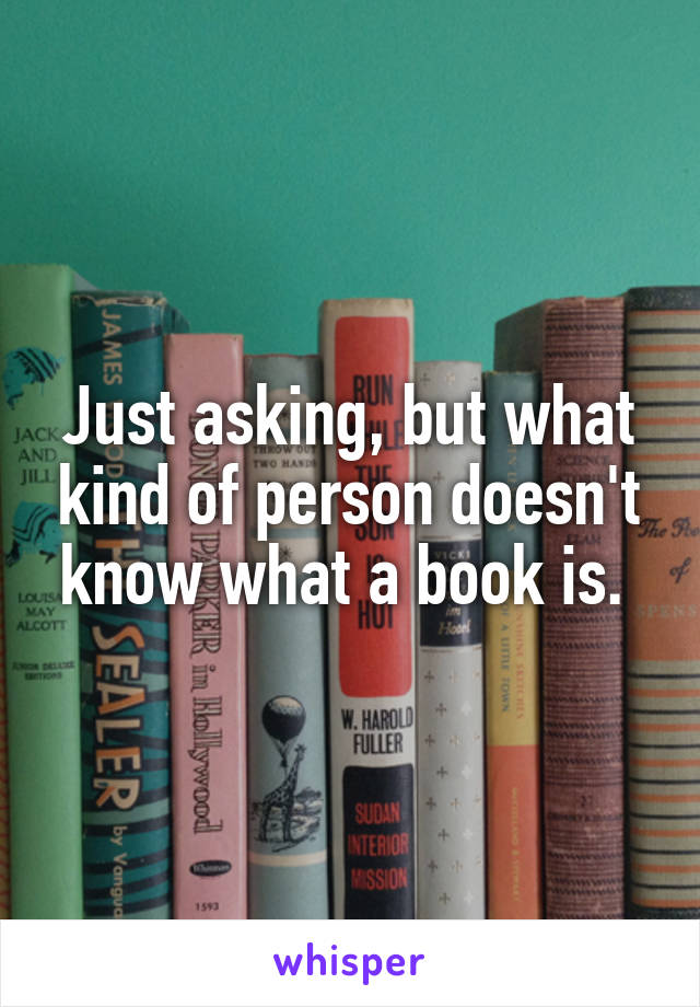 Just asking, but what kind of person doesn't know what a book is. 