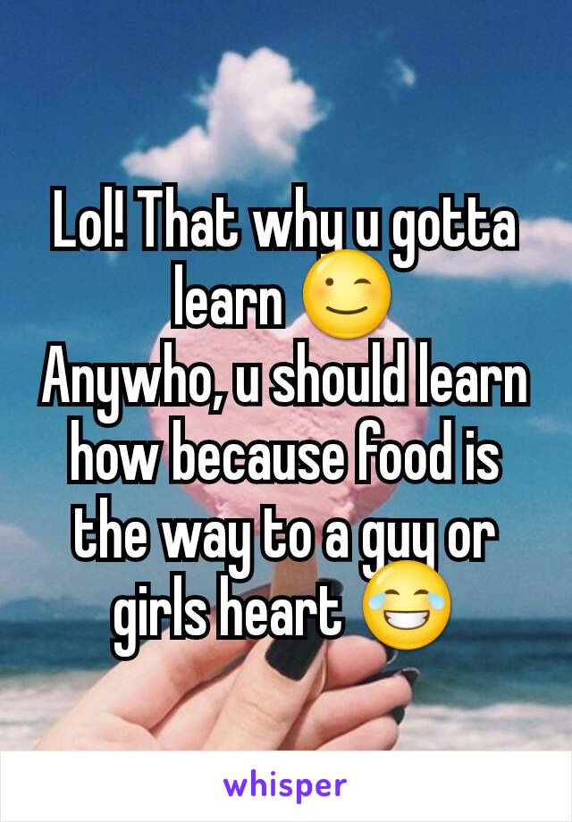 Lol! That why u gotta learn 😉
Anywho, u should learn how because food is the way to a guy or girls heart 😂