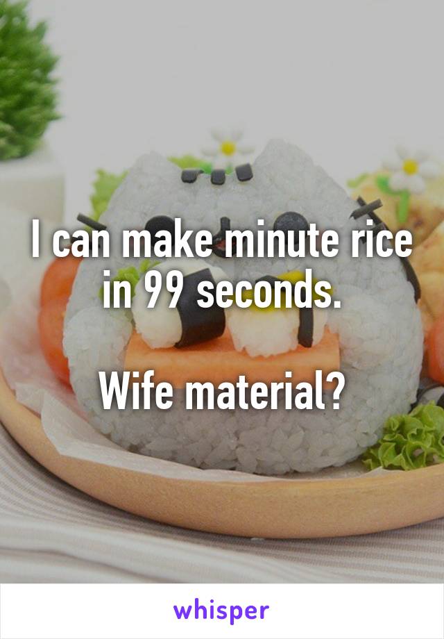 I can make minute rice in 99 seconds.

Wife material?