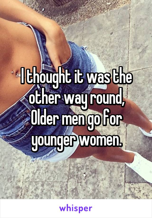 I thought it was the other way round,
Older men go for younger women.