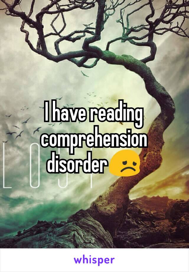 I have reading comprehension disorder😞