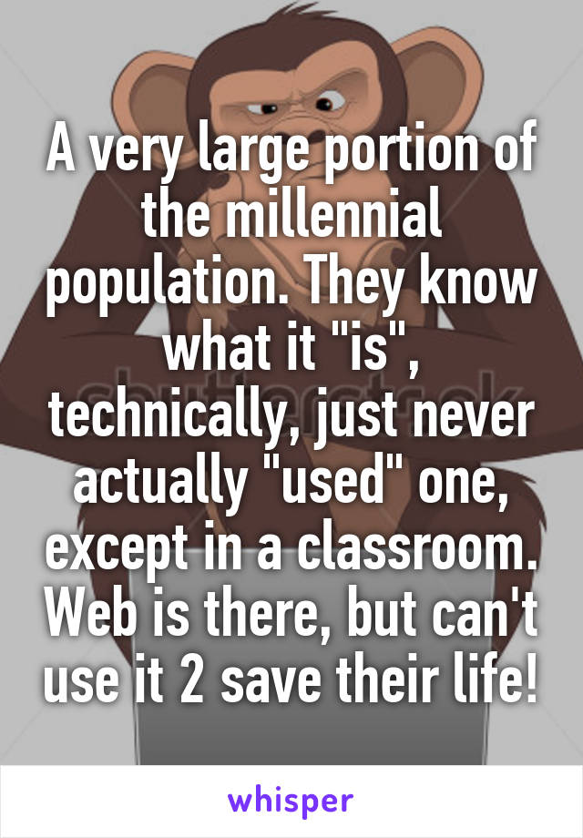 A very large portion of the millennial population. They know what it "is", technically, just never actually "used" one, except in a classroom. Web is there, but can't use it 2 save their life!