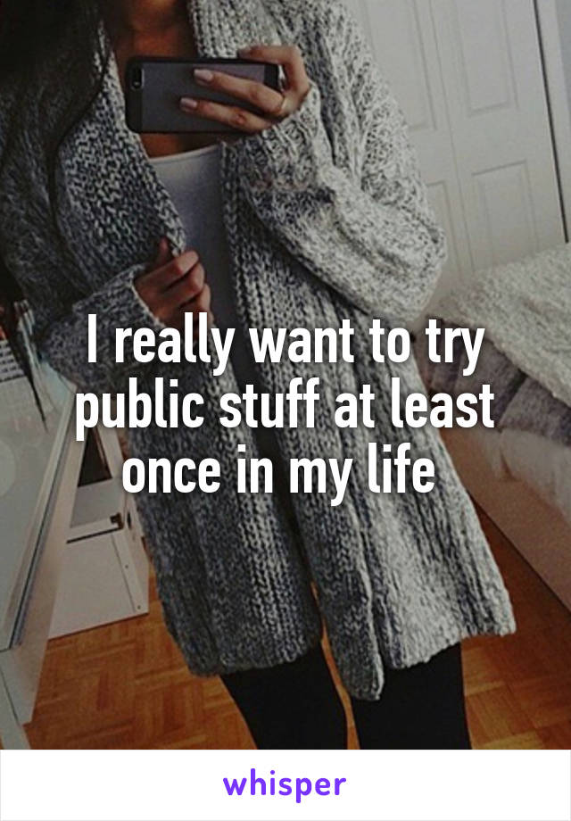 I really want to try public stuff at least once in my life 