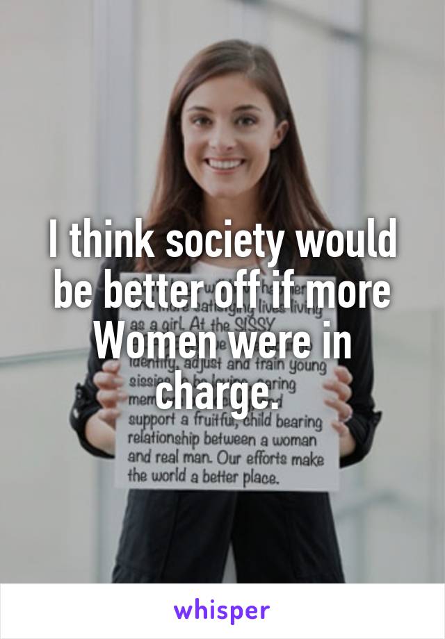 I think society would be better off if more Women were in charge. 