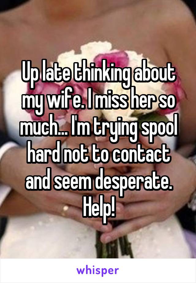 Up late thinking about my wife. I miss her so much... I'm trying spool hard not to contact and seem desperate. Help!