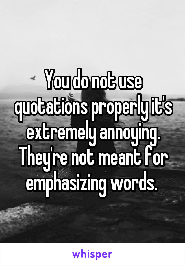 You do not use quotations properly it's extremely annoying. They're not meant for emphasizing words. 