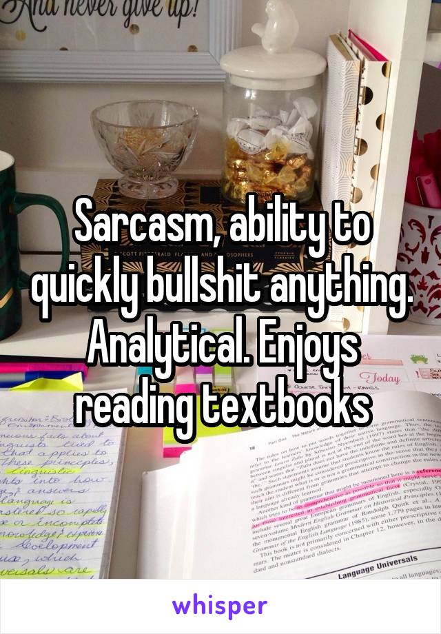 Sarcasm, ability to quickly bullshit anything. Analytical. Enjoys reading textbooks