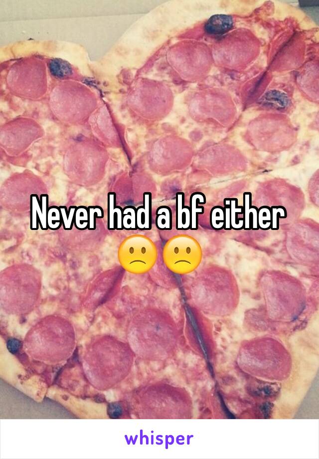 Never had a bf either 🙁🙁