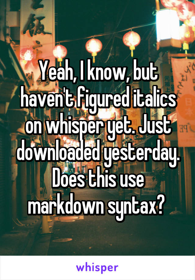 Yeah, I know, but haven't figured italics on whisper yet. Just downloaded yesterday. Does this use markdown syntax? 