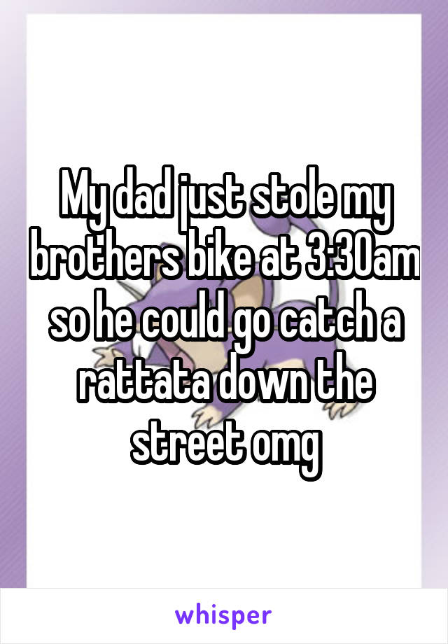My dad just stole my brothers bike at 3:30am so he could go catch a rattata down the street omg