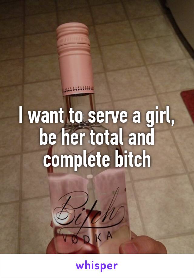 I want to serve a girl, be her total and complete bitch