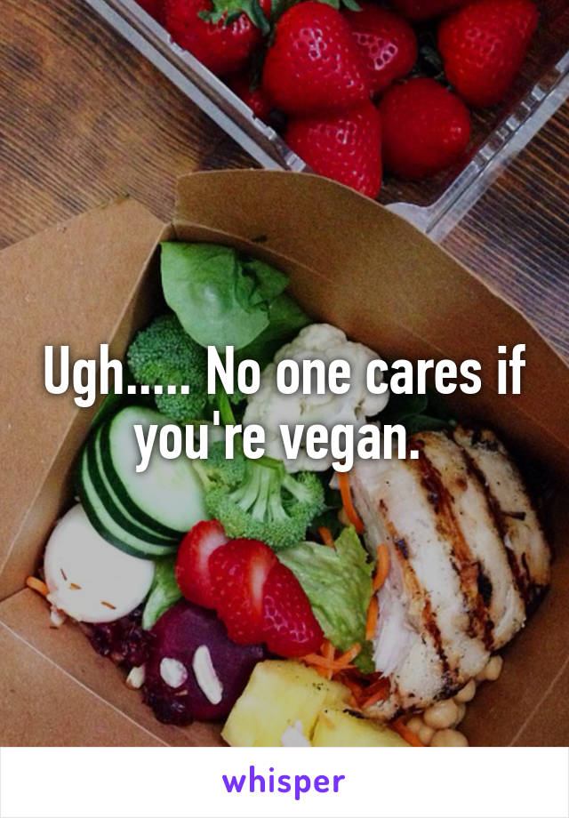 Ugh..... No one cares if you're vegan. 