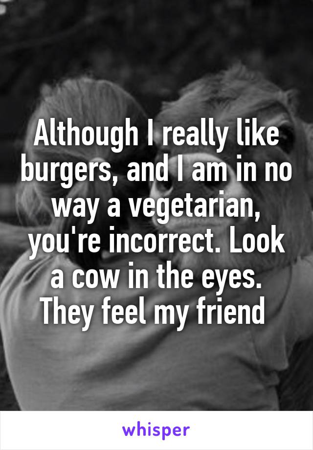 Although I really like burgers, and I am in no way a vegetarian, you're incorrect. Look a cow in the eyes. They feel my friend 