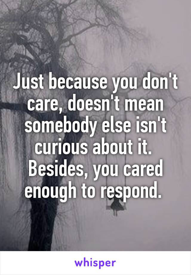 Just because you don't care, doesn't mean somebody else isn't curious about it. 
Besides, you cared enough to respond. 