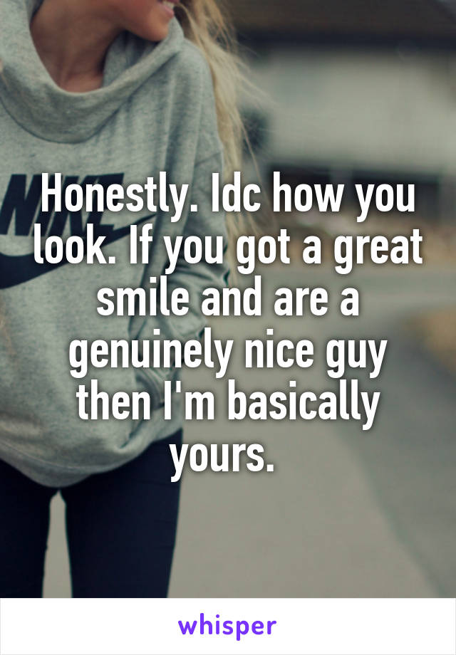 Honestly. Idc how you look. If you got a great smile and are a genuinely nice guy then I'm basically yours. 