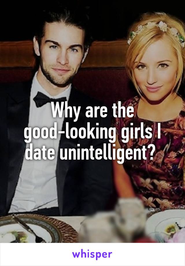 Why are the good-looking girls I date unintelligent? 