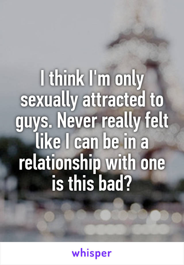 I think I'm only sexually attracted to guys. Never really felt like I can be in a relationship with one is this bad?