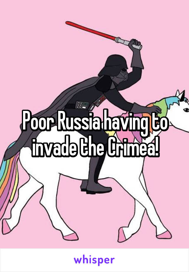 Poor Russia having to invade the Crimea!