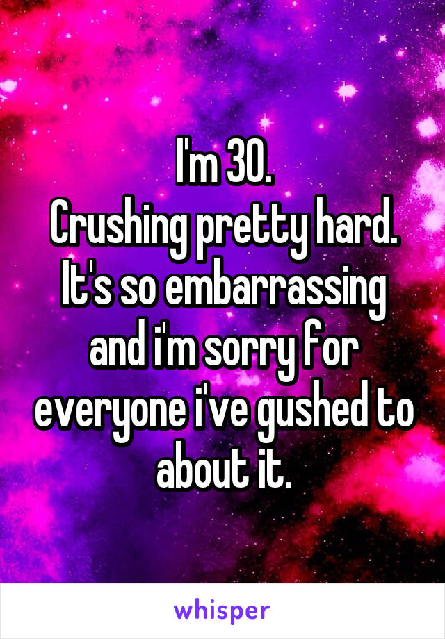 I'm 30.
Crushing pretty hard.
It's so embarrassing and i'm sorry for everyone i've gushed to about it.
