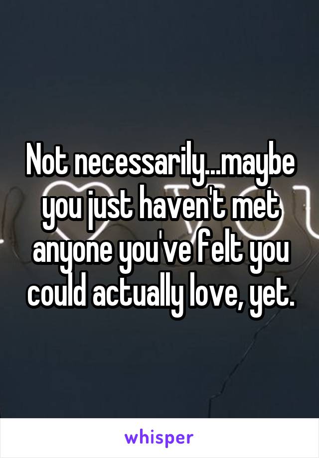 Not necessarily...maybe you just haven't met anyone you've felt you could actually love, yet.