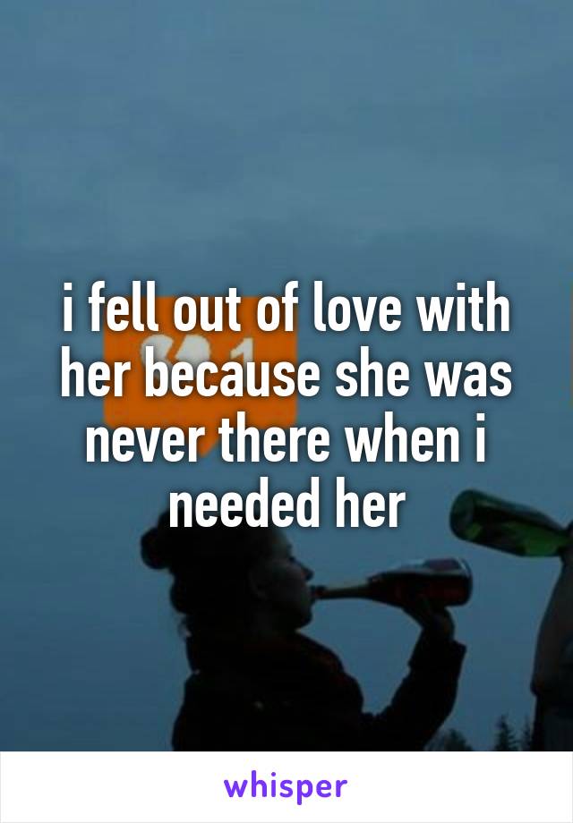 i fell out of love with her because she was never there when i needed her