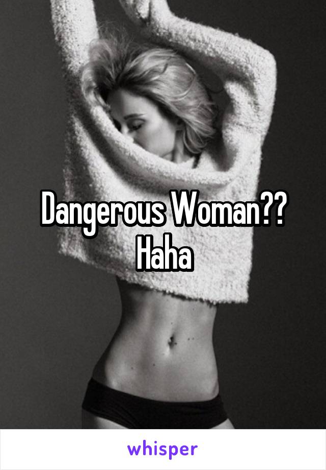 Dangerous Woman?? Haha