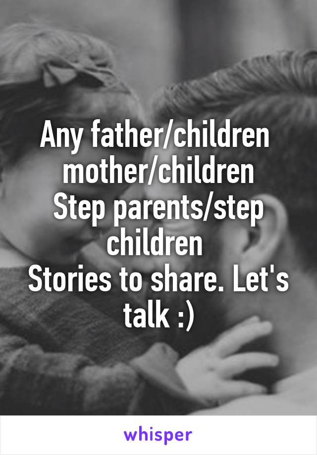 Any father/children 
mother/children
Step parents/step children 
Stories to share. Let's talk :)