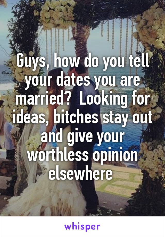 Guys, how do you tell your dates you are married?  Looking for ideas, bitches stay out and give your worthless opinion elsewhere 