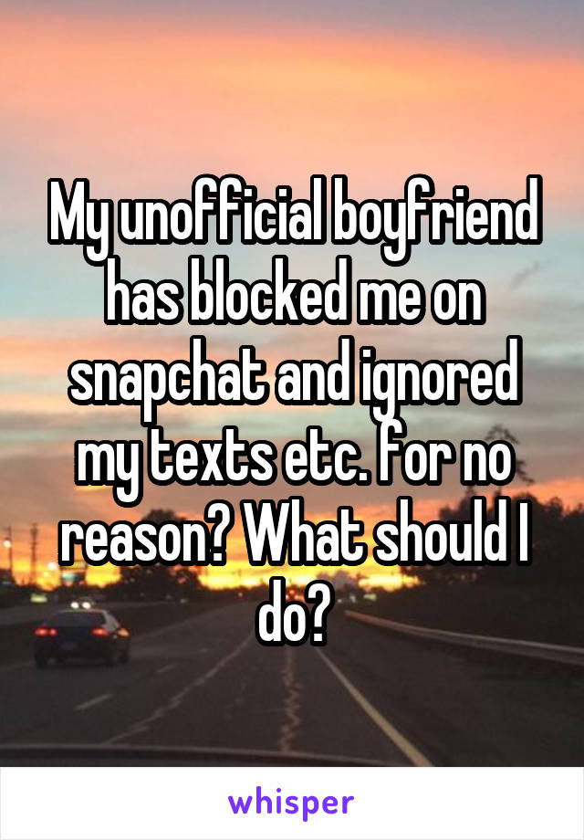 My unofficial boyfriend has blocked me on snapchat and ignored my texts etc. for no reason? What should I do?