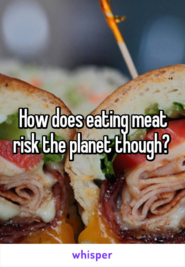 How does eating meat risk the planet though? 