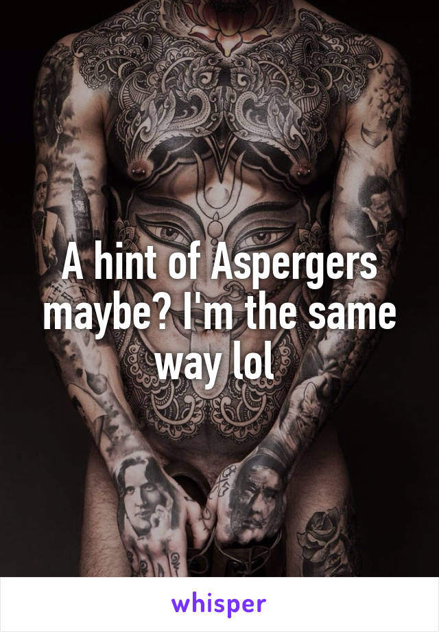 A hint of Aspergers maybe? I'm the same way lol 