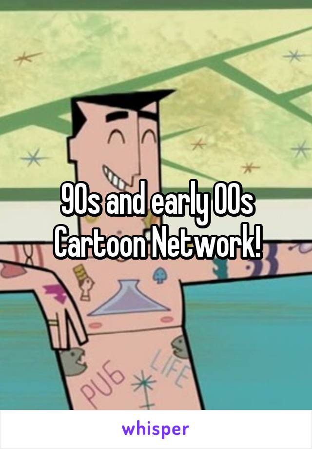 90s and early 00s Cartoon Network!