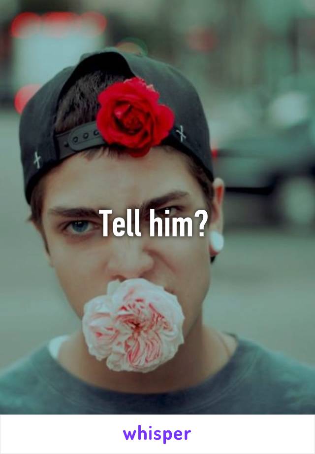 Tell him? 