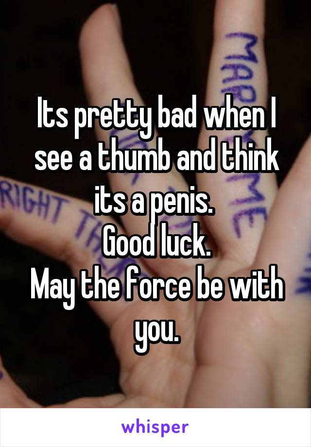 Its pretty bad when I see a thumb and think its a penis. 
Good luck.
May the force be with you.