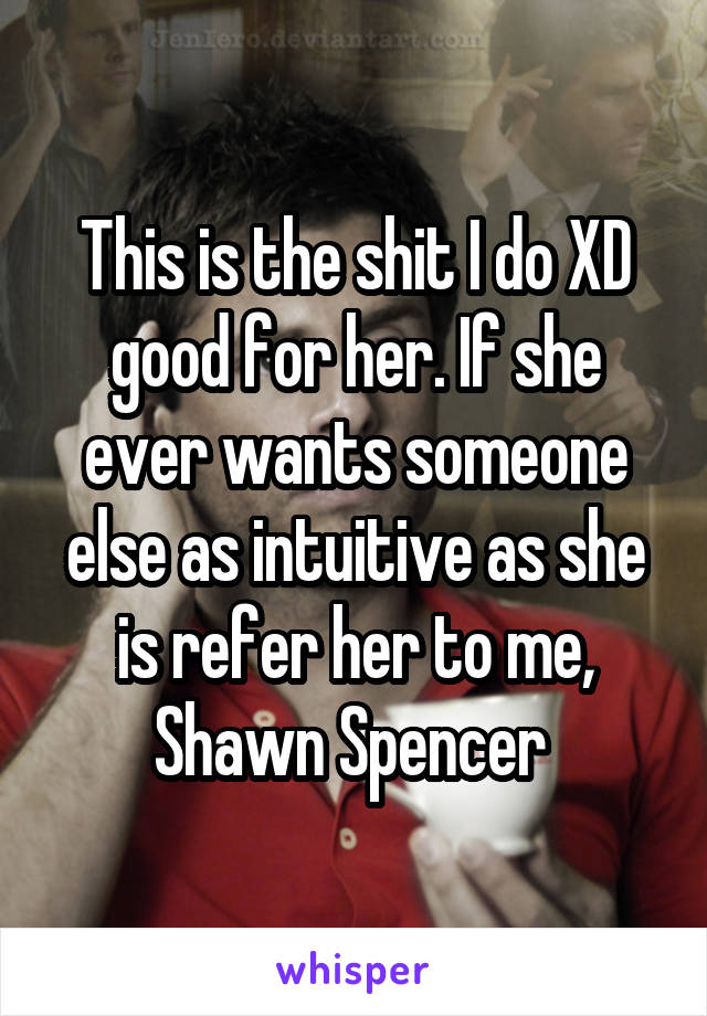 This is the shit I do XD good for her. If she ever wants someone else as intuitive as she is refer her to me, Shawn Spencer 