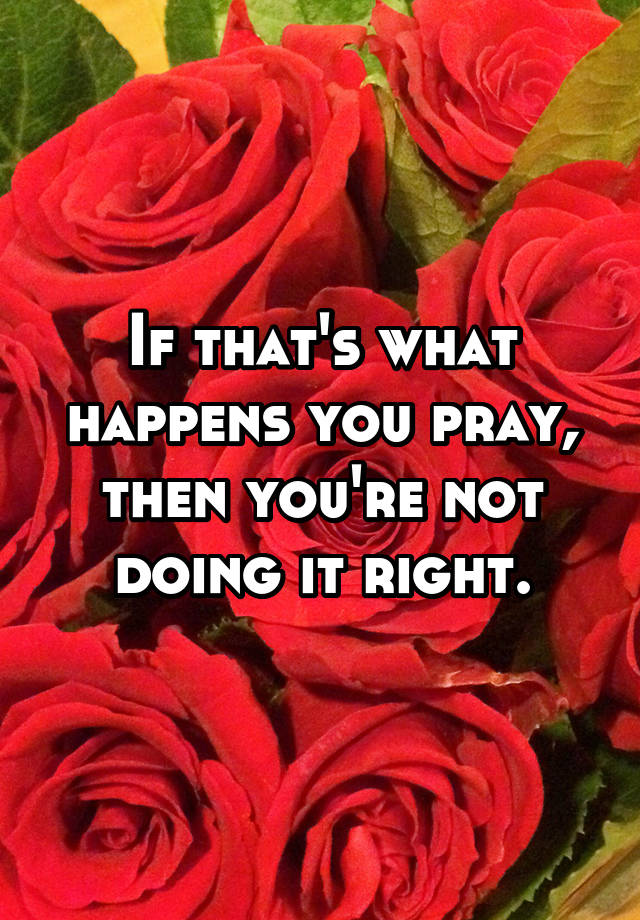 if-that-s-what-happens-you-pray-then-you-re-not-doing-it-right