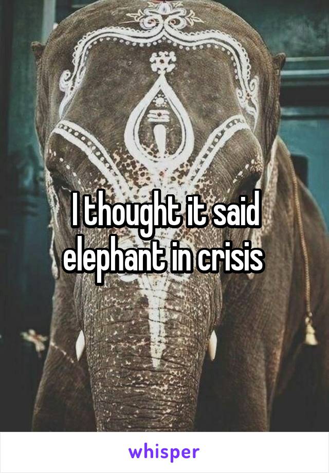 I thought it said elephant in crisis 