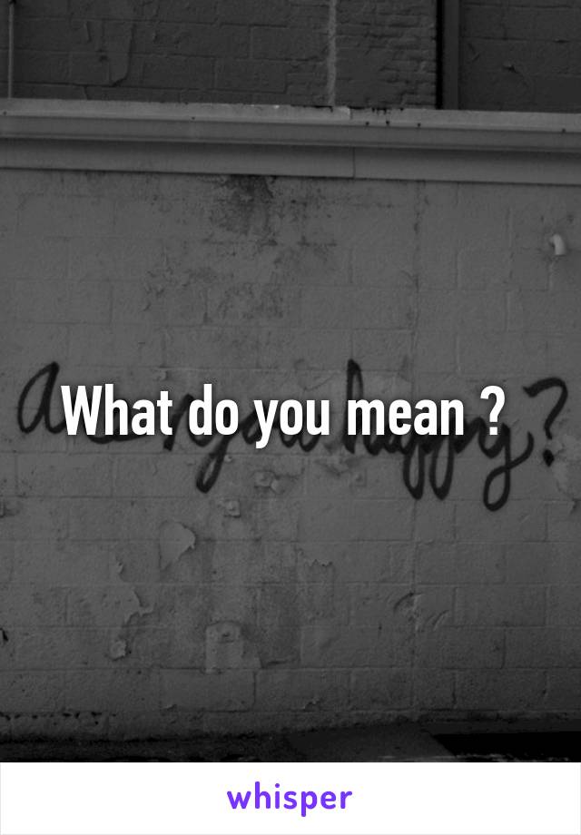 What do you mean ? 