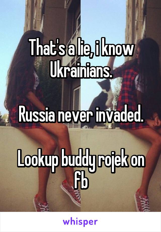 That's a lie, i know Ukrainians.

Russia never invaded.

Lookup buddy rojek on fb