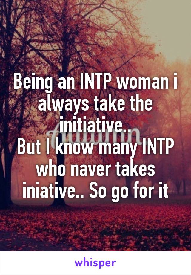 Being an INTP woman i always take the initiative..
But I know many INTP who naver takes iniative.. So go for it