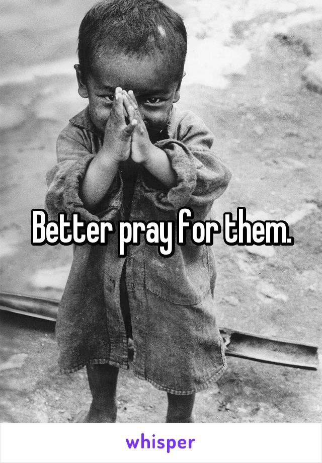 Better pray for them.