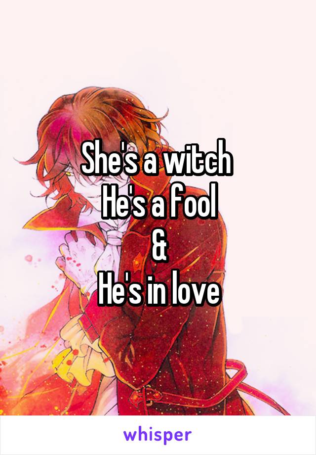 She's a witch 
He's a fool
&
He's in love