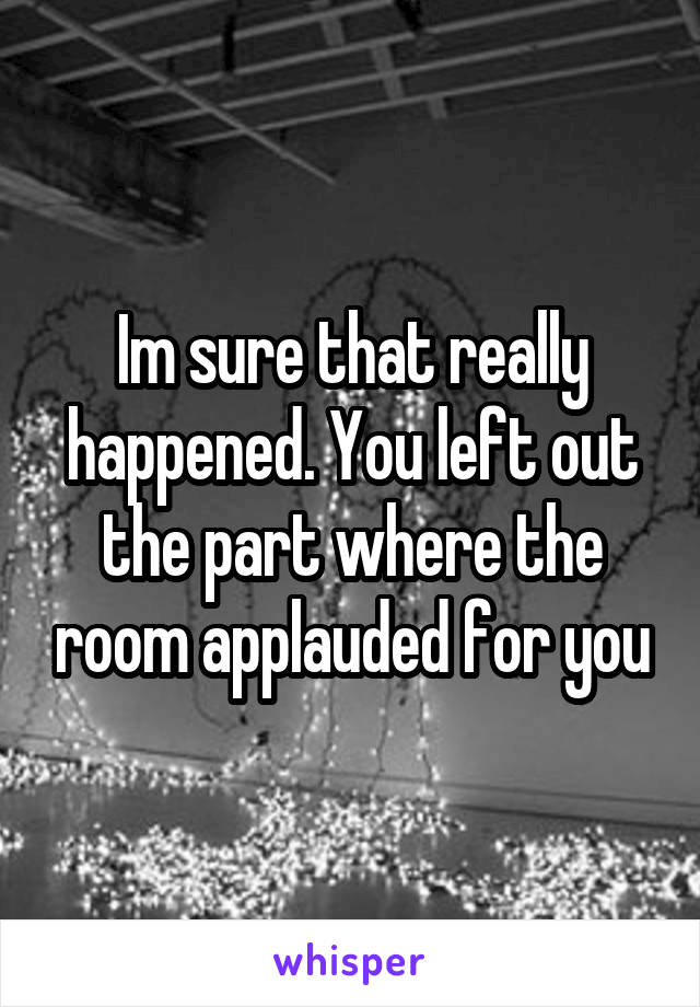 Im sure that really happened. You left out the part where the room applauded for you