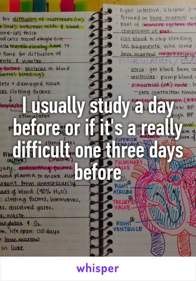 I usually study a day before or if it's a really difficult one three days before