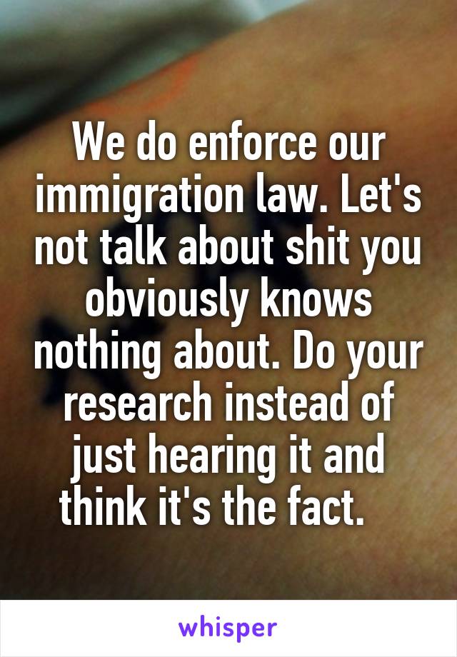 We do enforce our immigration law. Let's not talk about shit you obviously knows nothing about. Do your research instead of just hearing it and think it's the fact.   