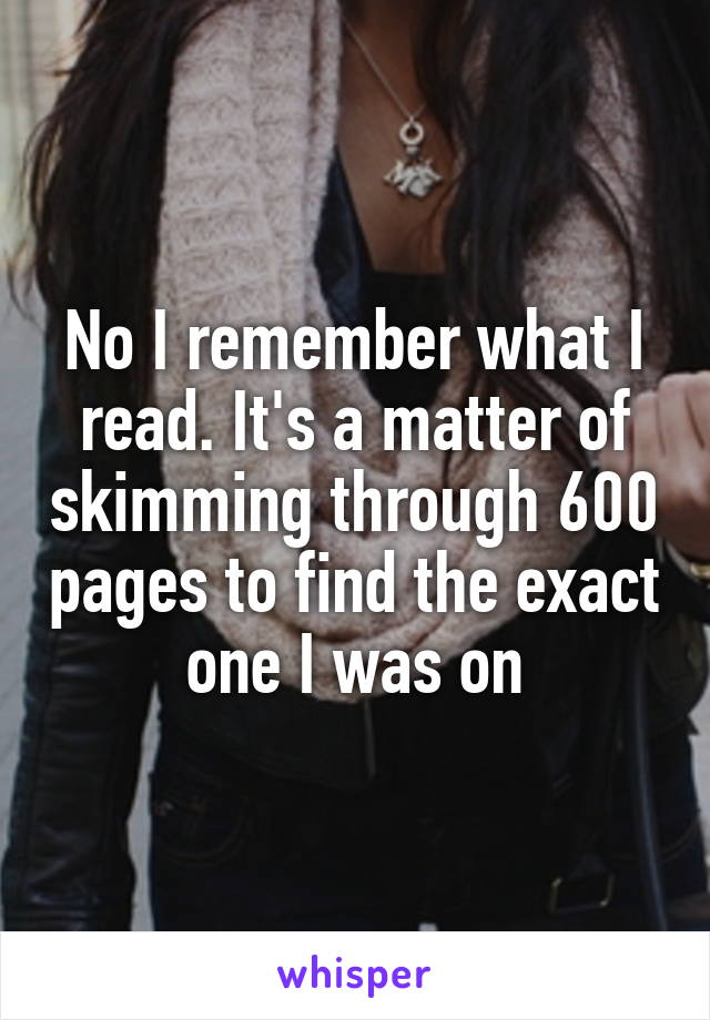 No I remember what I read. It's a matter of skimming through 600 pages to find the exact one I was on